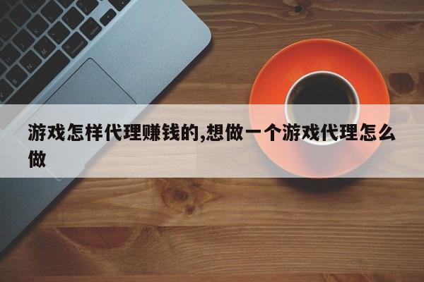 游戏怎样代理赚钱的,想做一个游戏代理怎么做
