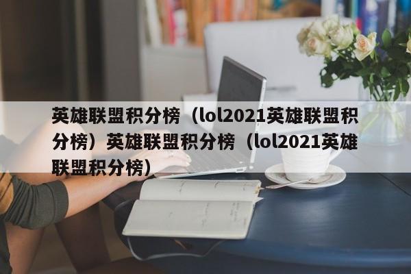 英雄联盟积分榜(lol2021英雄联盟积分榜)英雄联盟积分榜(lol2021英雄联盟积分榜)
