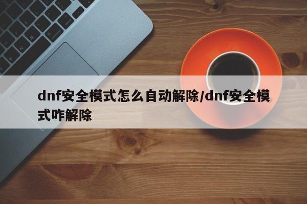 dnf安全模式怎么自动解除/dnf安全模式咋解除