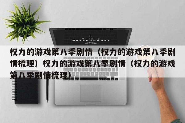 权力的游戏第八季剧情(权力的游戏第八季剧情梳理)权力的游戏第八季剧情(权力的游戏第八季剧情梳理)
