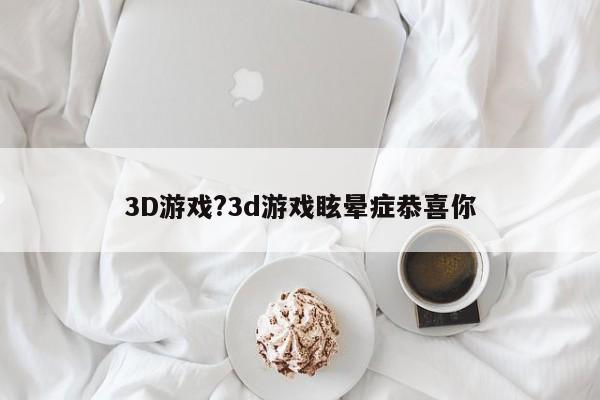 3D游戏?3d游戏眩晕症恭喜你