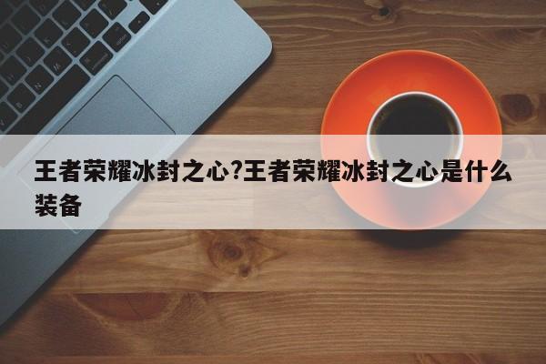 王者荣耀冰封之心?王者荣耀冰封之心是什么装备