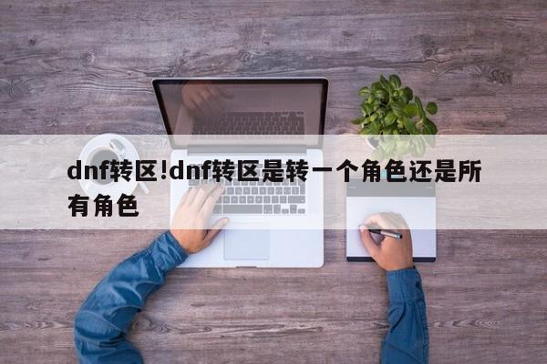 dnf转区!dnf转区是转一个角色还是所有角色