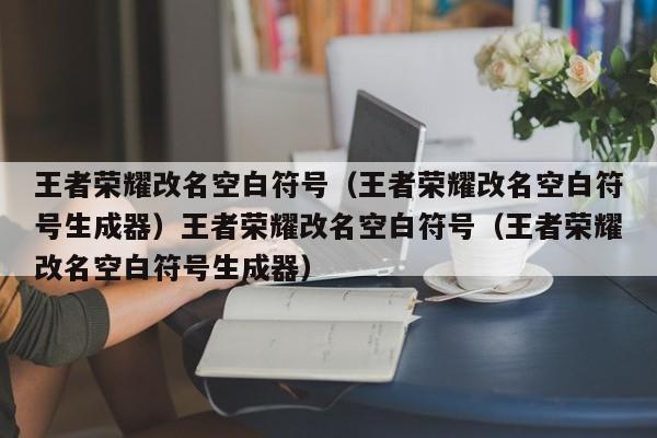 王者荣耀改名空白符号（王者荣耀改名空白符号生成器）王者荣耀改名空白符号（王者荣耀改名空白符号生成器）