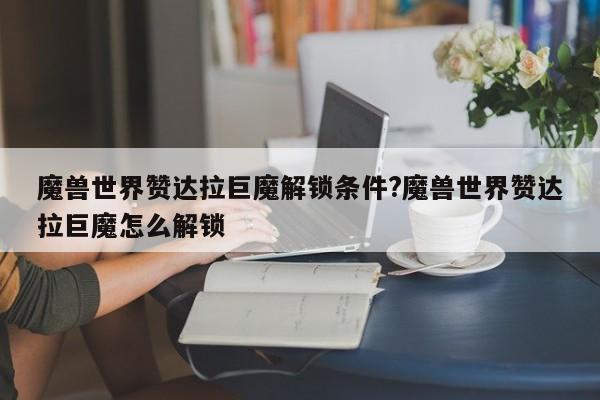 魔兽世界赞达拉巨魔解锁条件?魔兽世界赞达拉巨魔怎么解锁