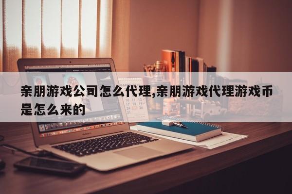 亲朋游戏公司怎么代理,亲朋游戏代理游戏币是怎么来的
