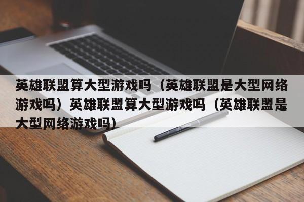英雄联盟算大型游戏吗(英雄联盟是大型网络游戏吗)英雄联盟算大型游戏吗(英雄联盟是大型网络游戏吗)