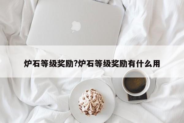 炉石等级奖励?炉石等级奖励有什么用