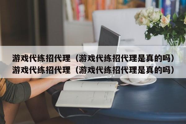 游戏代练招代理（游戏代练招代理是真的吗）游戏代练招代理（游戏代练招代理是真的吗）