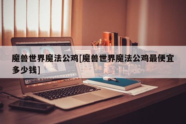 魔兽世界魔法公鸡[魔兽世界魔法公鸡最便宜多少钱]