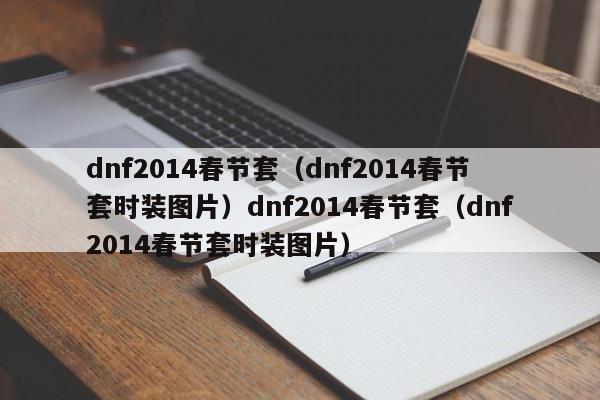 dnf2014春节套(dnf2014春节套时装图片)dnf2014春节套(dnf2014春节套时装图片)