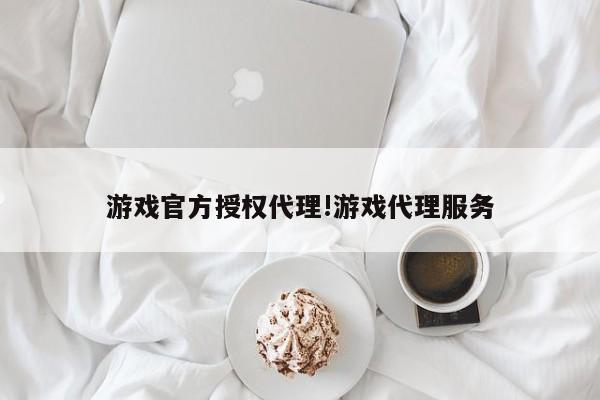 游戏官方授权代理!游戏代理服务