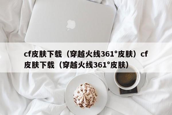 cf皮肤下载（穿越火线361°皮肤）cf皮肤下载（穿越火线361°皮肤）