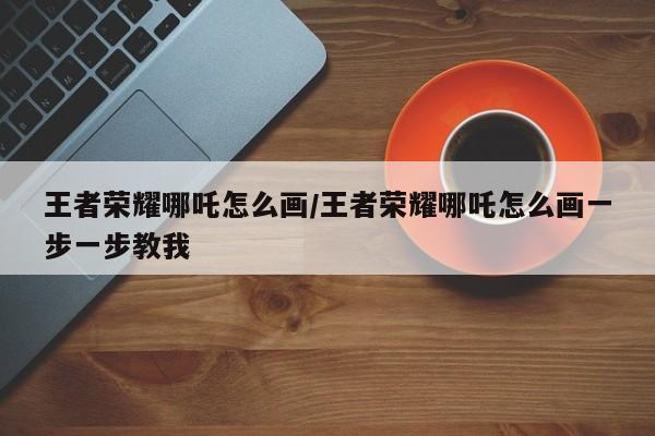 王者荣耀哪吒怎么画/王者荣耀哪吒怎么画一步一步教我