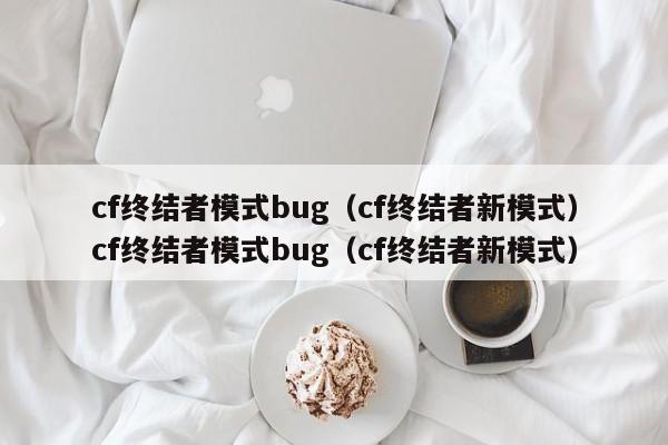 cf终结者模式bug(cf终结者新模式)cf终结者模式bug(cf终结者新模式)