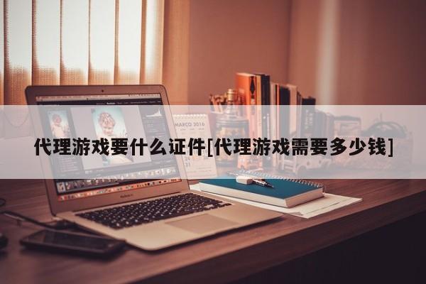 代理游戏要什么证件[代理游戏需要多少钱]