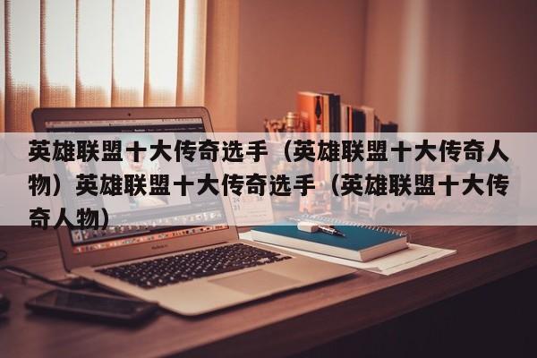 英雄联盟十大传奇选手(英雄联盟十大传奇人物)英雄联盟十大传奇选手(英雄联盟十大传奇人物)