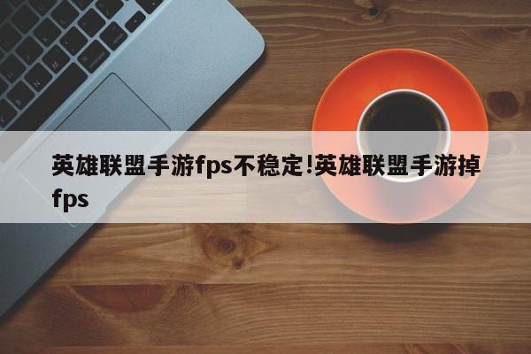 英雄联盟手游fps不稳定!英雄联盟手游掉fps