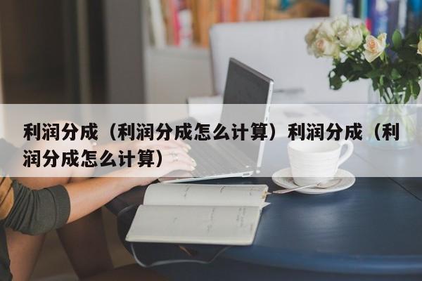 利润分成（利润分成怎么计算）利润分成（利润分成怎么计算）