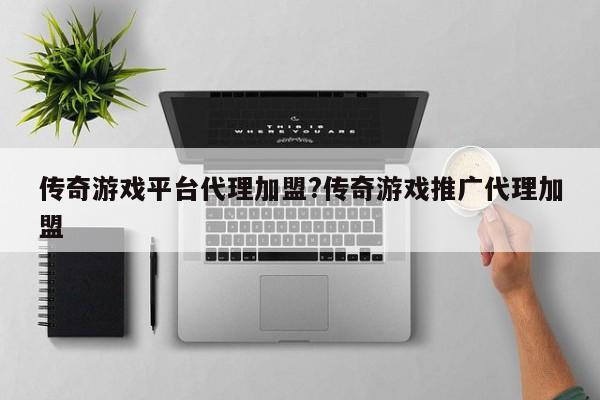传奇游戏平台代理加盟?传奇游戏推广代理加盟