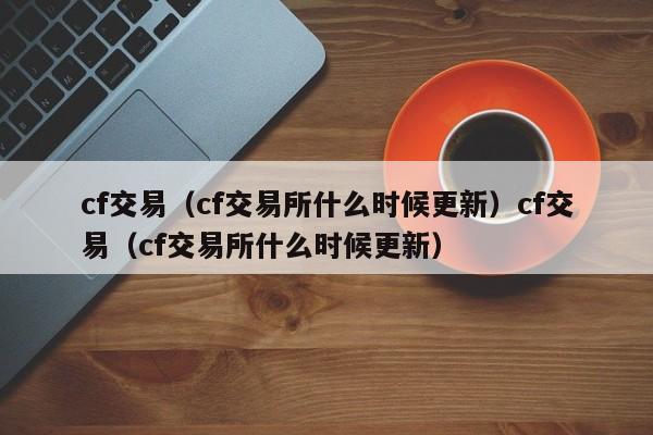 cf交易（cf交易所什么时候更新）cf交易（cf交易所什么时候更新）
