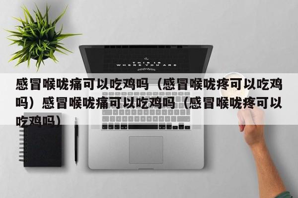 感冒喉咙痛可以吃鸡吗（感冒喉咙疼可以吃鸡吗）感冒喉咙痛可以吃鸡吗（感冒喉咙疼可以吃鸡吗）