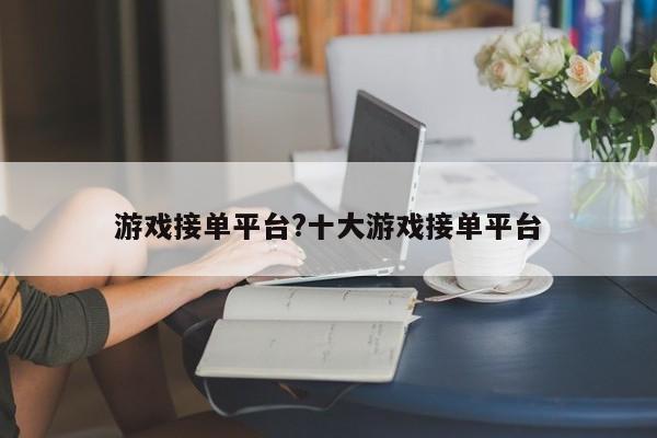 游戏接单平台?十大游戏接单平台