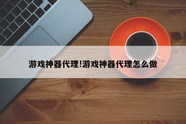 游戏神器代理!游戏神器代理怎么做