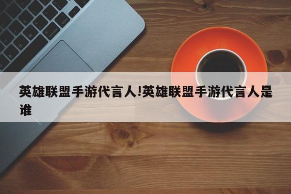 英雄联盟手游代言人!英雄联盟手游代言人是谁
