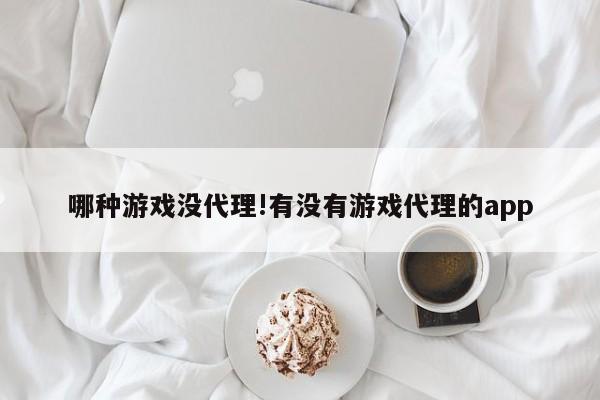 哪种游戏没代理!有没有游戏代理的app
