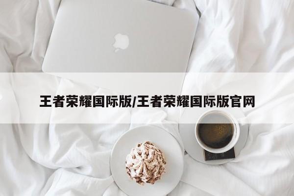 王者荣耀国际版/王者荣耀国际版官网