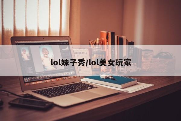 lol妹子秀/lol美女玩家