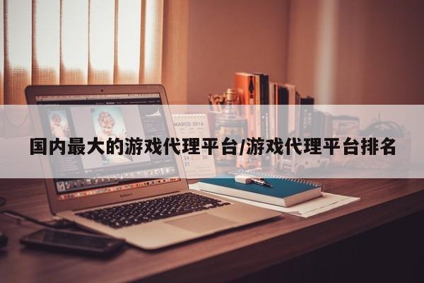 国内最大的游戏代理平台/游戏代理平台排名