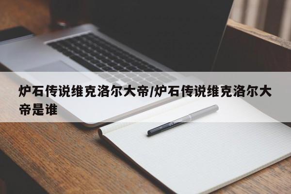 炉石传说维克洛尔大帝/炉石传说维克洛尔大帝是谁