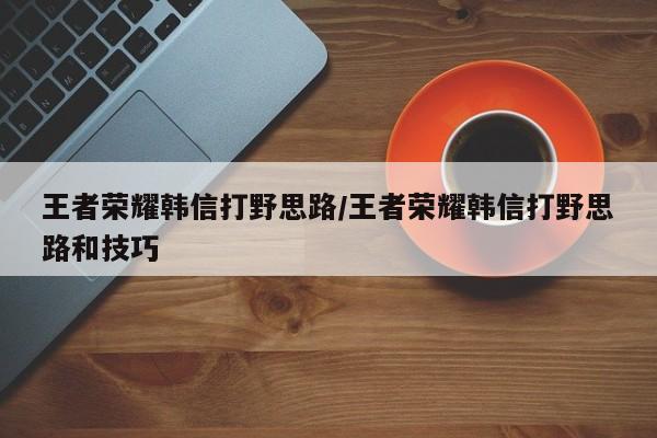 王者荣耀韩信打野思路/王者荣耀韩信打野思路和技巧