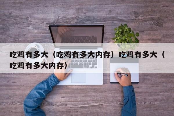 吃鸡有多大(吃鸡有多大内存)吃鸡有多大(吃鸡有多大内存)