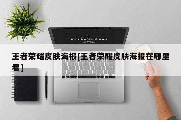 王者荣耀皮肤海报[王者荣耀皮肤海报在哪里看]