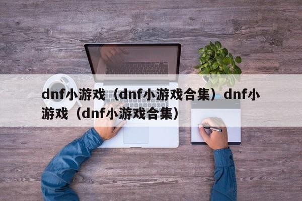 dnf小游戏（dnf小游戏合集）dnf小游戏（dnf小游戏合集）