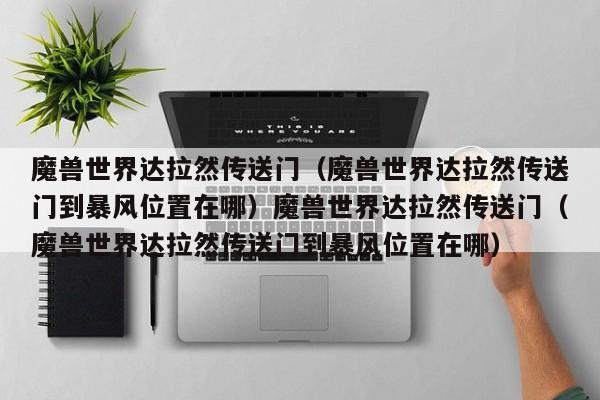 魔兽世界达拉然传送门（魔兽世界达拉然传送门到暴风位置在哪）魔兽世界达拉然传送门（魔兽世界达拉然传送门到暴风位置在哪）