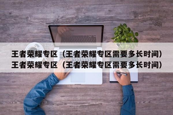 王者荣耀专区（王者荣耀专区需要多长时间）王者荣耀专区（王者荣耀专区需要多长时间）