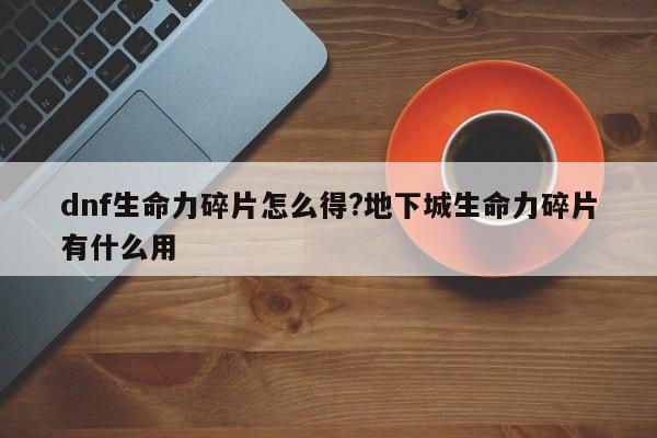 dnf生命力碎片怎么得?地下城生命力碎片有什么用