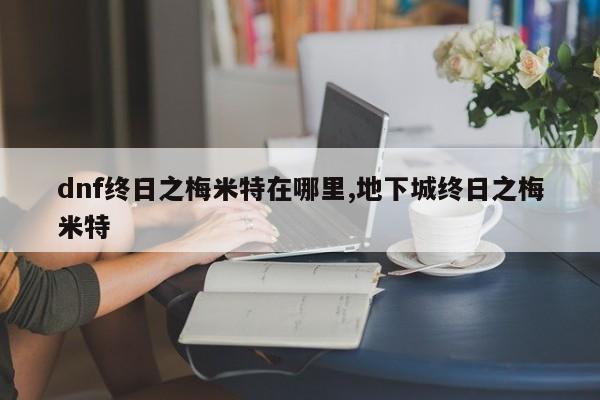 dnf终日之梅米特在哪里,地下城终日之梅米特
