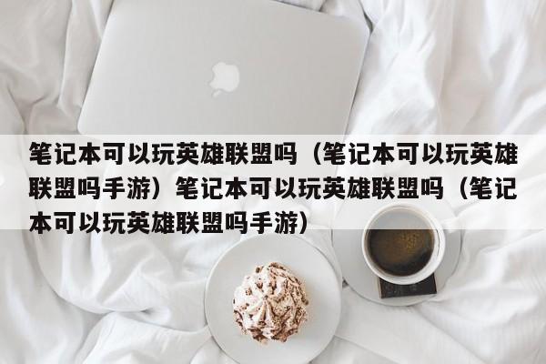 笔记本可以玩英雄联盟吗（笔记本可以玩英雄联盟吗手游）笔记本可以玩英雄联盟吗（笔记本可以玩英雄联盟吗手游）