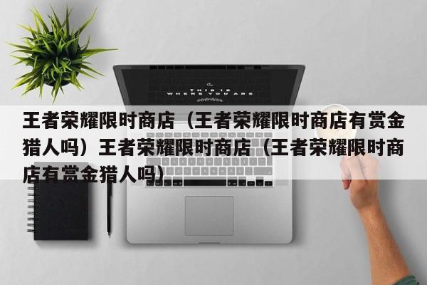 王者荣耀限时商店（王者荣耀限时商店有赏金猎人吗）王者荣耀限时商店（王者荣耀限时商店有赏金猎人吗）