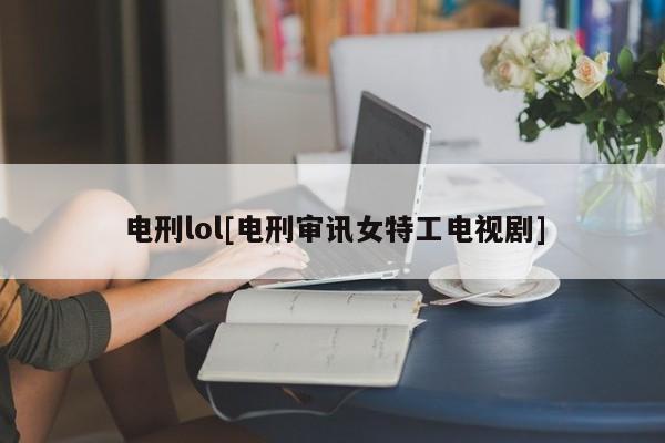 电刑lol[电刑审讯女特工电视剧]