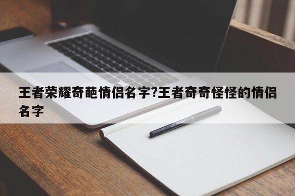 王者荣耀奇葩情侣名字?王者奇奇怪怪的情侣名字
