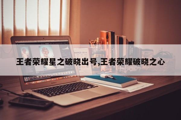 王者荣耀星之破晓出号,王者荣耀破晓之心