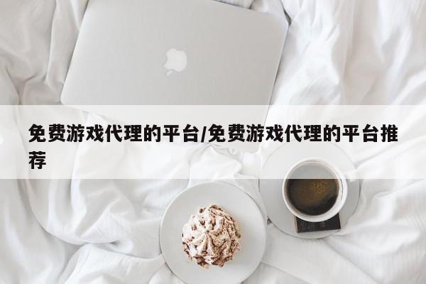 免费游戏代理的平台/免费游戏代理的平台推荐