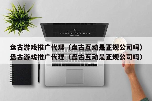 盘古游戏推广代理(盘古互动是正规公司吗)盘古游戏推广代理(盘古互动是正规公司吗)