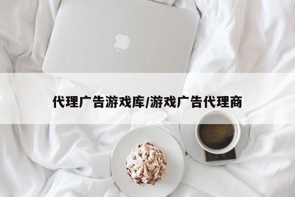 代理广告游戏库/游戏广告代理商